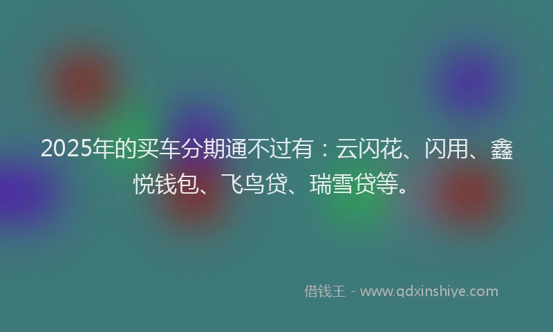 2025年的买车分期通不过有：云闪花、闪用、鑫悦钱包、飞鸟贷、瑞雪贷等。
