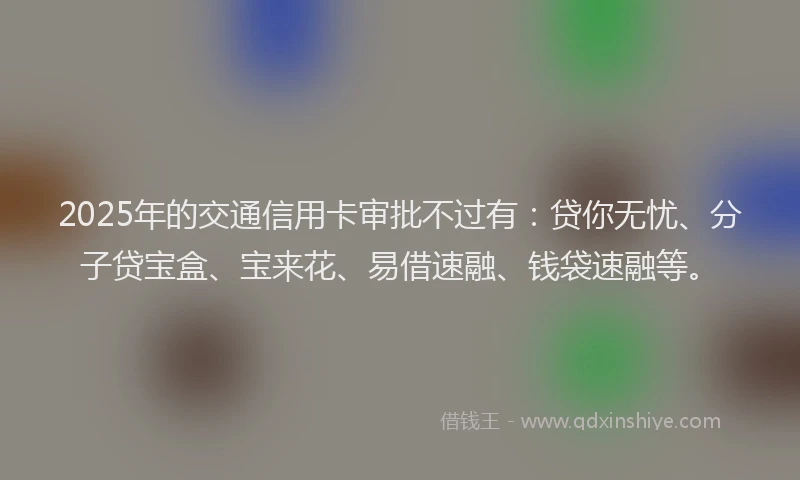 2025年的交通信用卡审批不过有:贷你无忧、分子贷宝盒、宝来花、易借速融、钱袋速融等。