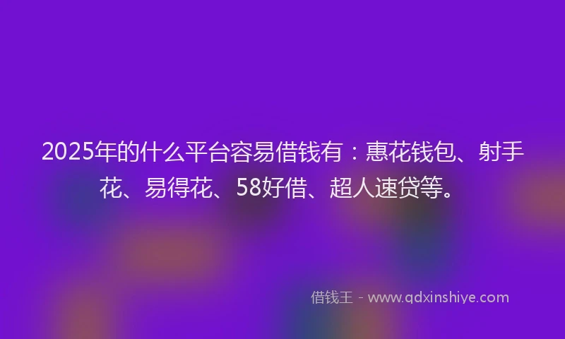 2025年的什么平台容易借钱有：惠花钱包、射手花、易得花、58好借、超人速贷等。