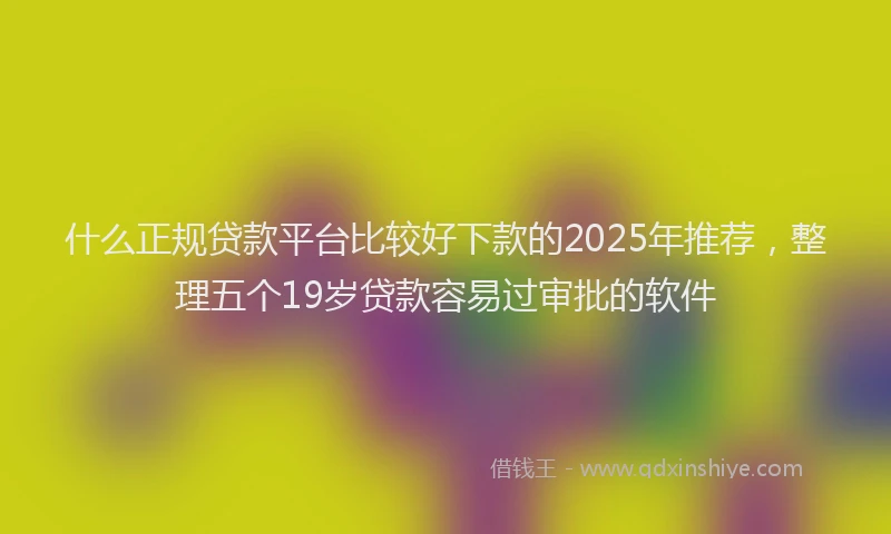 什么正规贷款平台比较好下款的2025年推荐，整理五个19岁贷款容易过审批的软件