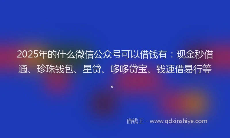2025年的什么微信公众号可以借钱有：现金秒借通、珍珠钱包、星贷、哆哆贷宝、钱速借易行等。
