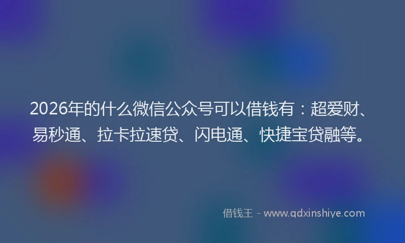2026年的什么微信公众号可以借钱有：超爱财、易秒通、拉卡拉速贷、闪电通、快捷宝贷融等。