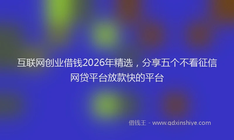 互联网创业借钱2026年精选，分享五个不看征信网贷平台放款快的平台