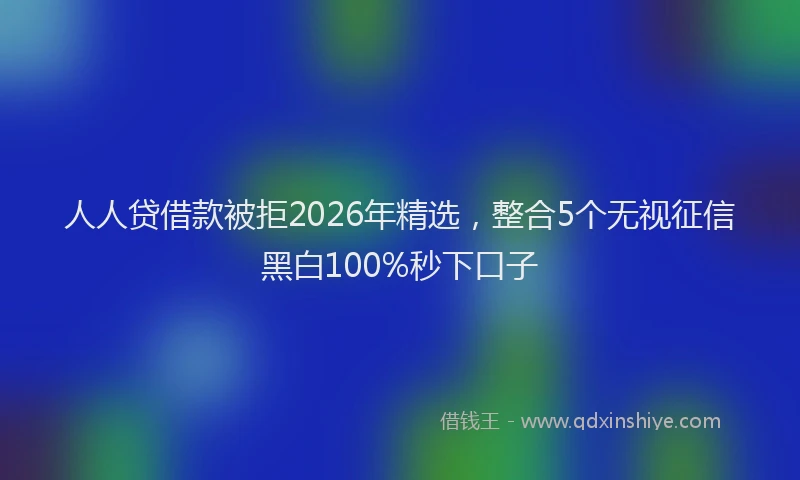 人人贷借款被拒2026年精选，整合5个无视征信黑白100%秒下口子