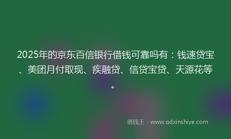 2025年的京东百信银行借钱可靠吗有：钱速贷宝、美团月付取现、疾融贷、信贷宝贷、天源花等。