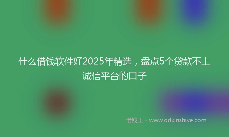 什么借钱软件好2025年精选，盘点5个贷款不上诚信平台的口子