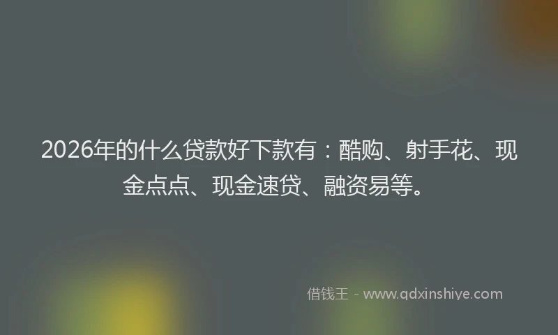 2026年的什么贷款好下款有：酷购、射手花、现金点点、现金速贷、融资易等。