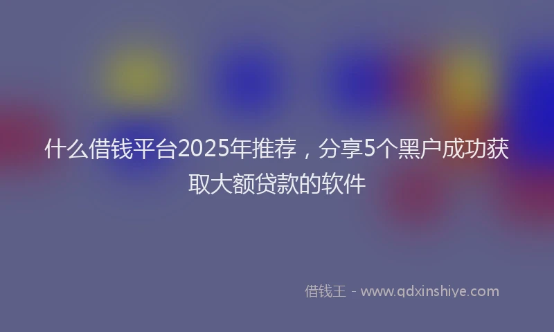 什么借钱平台2025年推荐，分享5个黑户成功获取大额贷款的软件