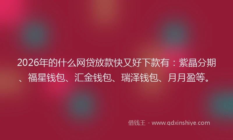 2026年的什么网贷放款快又好下款有：紫晶分期、福星钱包、汇金钱包、瑞泽钱包、月月盈等。