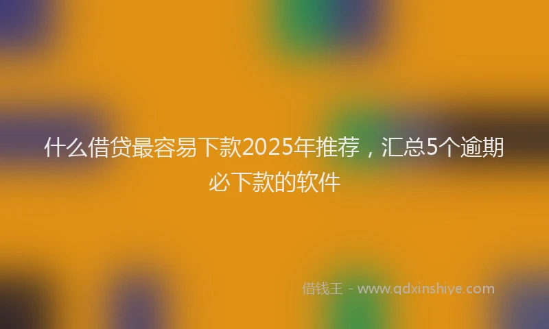 什么借贷最容易下款2025年推荐，汇总5个逾期必下款的软件