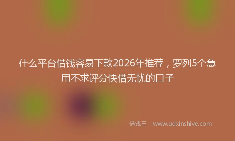 什么平台借钱容易下款2026年推荐，罗列5个急用不求评分快借无忧的口子