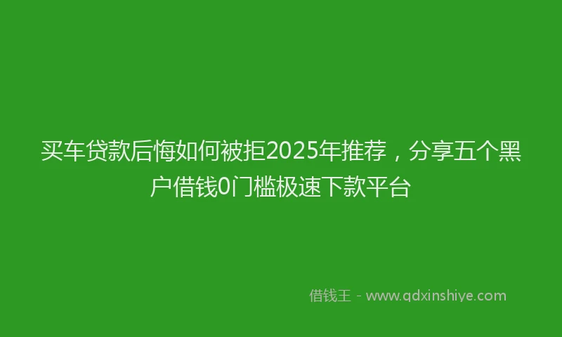 买车贷款后悔如何被拒2025年推荐，分享五个黑户借钱0门槛极速下款平台
