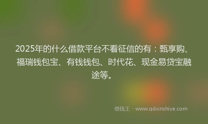 2025年的什么借款平台不看征信的有:甄享购、福瑞钱包宝、有钱钱包、时代花、现金易贷宝融途等。