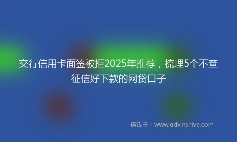 交行信用卡面签被拒2025年推荐，梳理5个不查征信好下款的网贷口子