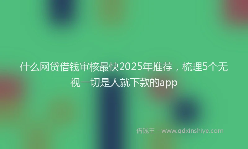 什么网贷借钱审核最快2025年推荐，梳理5个无视一切是人就下款的app