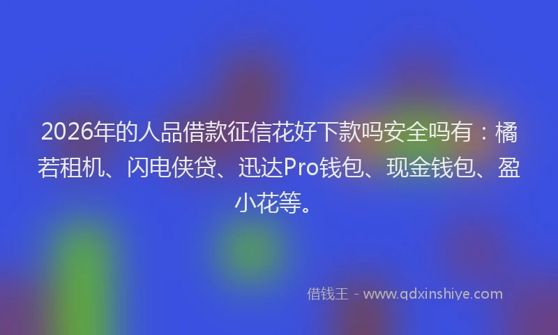 2026年的人品借款征信花好下款吗安全吗有：橘若租机、闪电侠贷、迅达Pro钱包、现金钱包、盈小花等。