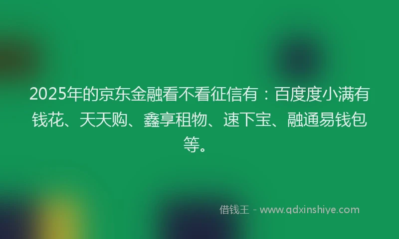 2025年的京东金融看不看征信有:百度度小满有钱花、天天购、鑫享租物、速下宝、融通易钱包等。