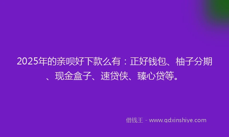 2025年的亲呗好下款么有：正好钱包、柚子分期、现金盒子、速贷侠、臻心贷等。