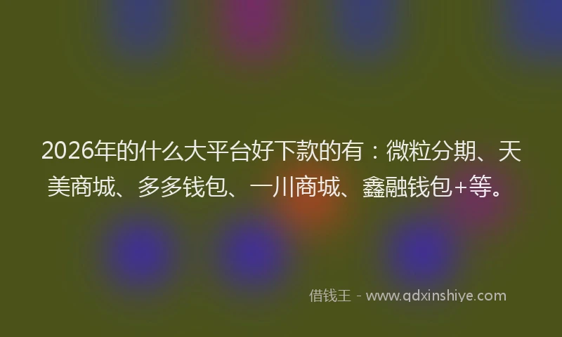 2026年的什么大平台好下款的有:微粒分期、天美商城、多多钱包、一川商城、鑫融钱包+等。