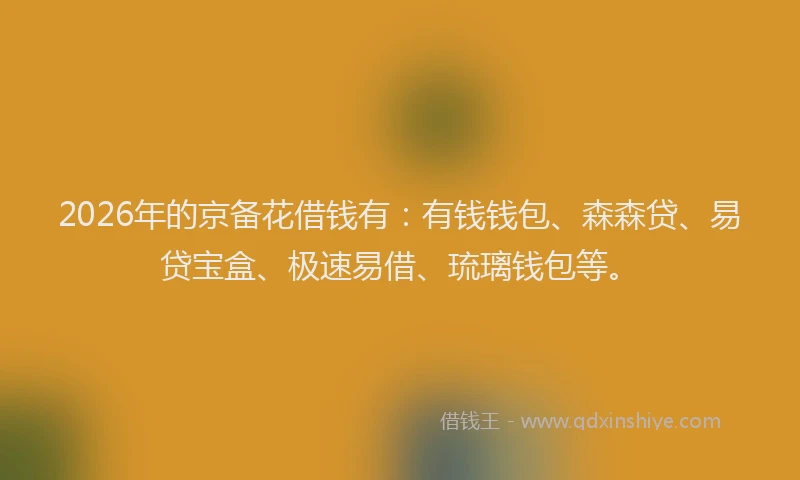 2026年的京备花借钱有：有钱钱包、森森贷、易贷宝盒、极速易借、琉璃钱包等。