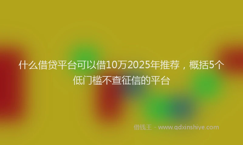 什么借贷平台可以借10万2025年推荐，概括5个低门槛不查征信的平台