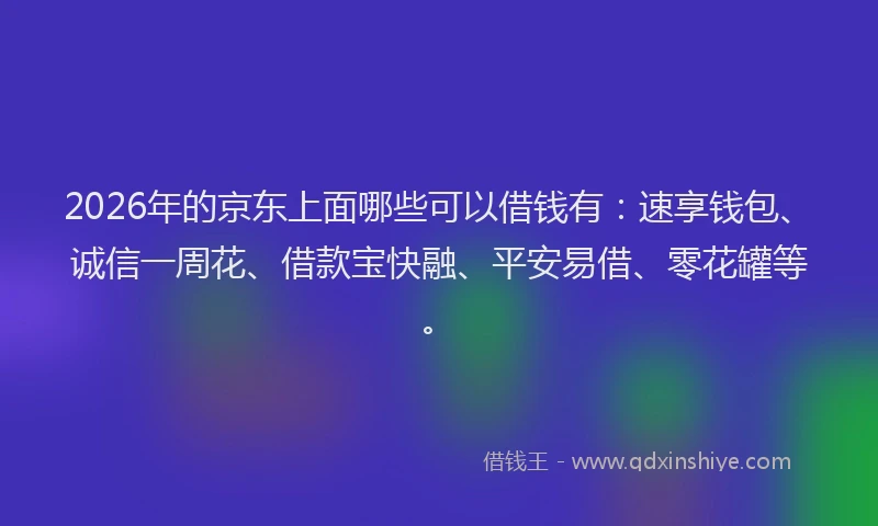 2026年的京东上面哪些可以借钱有：速享钱包、诚信一周花、借款宝快融、平安易借、零花罐等。
