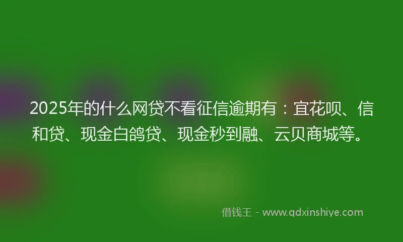 2025年的什么网贷不看征信逾期有：宜花呗、信和贷、现金白鸽贷、现金秒到融、云贝商城等。