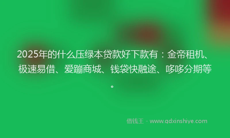 2025年的什么压绿本贷款好下款有：金帝租机、极速易借、爱蹦商城、钱袋快融途、哆哆分期等。