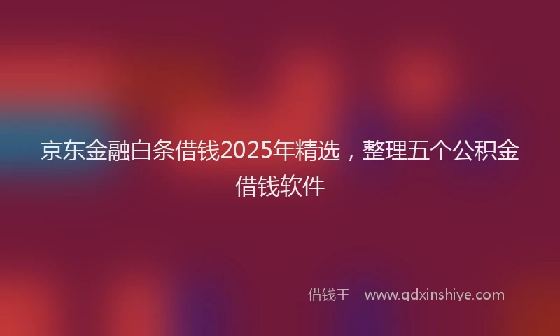 京东金融白条借钱2025年精选,整理五个公积金借钱软件