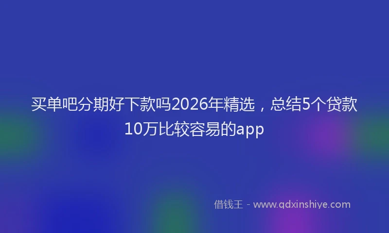 买单吧分期好下款吗2026年精选，总结5个贷款10万比较容易的app