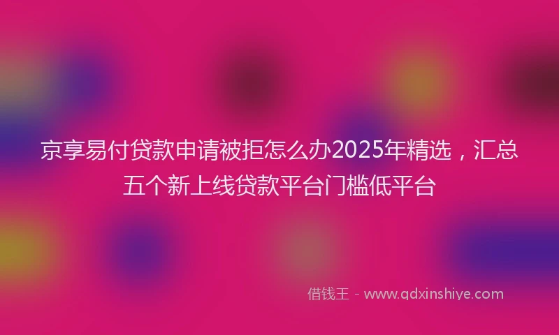 京享易付贷款申请被拒怎么办2025年精选，汇总五个新上线贷款平台门槛低平台