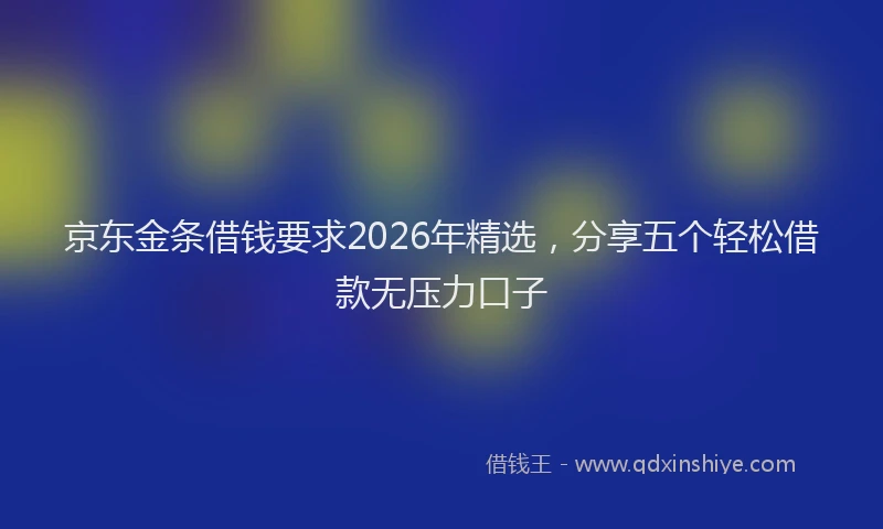 京东金条借钱要求2026年精选，分享五个轻松借款无压力口子