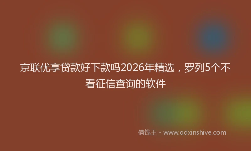 京联优享贷款好下款吗2026年精选，罗列5个不看征信查询的软件