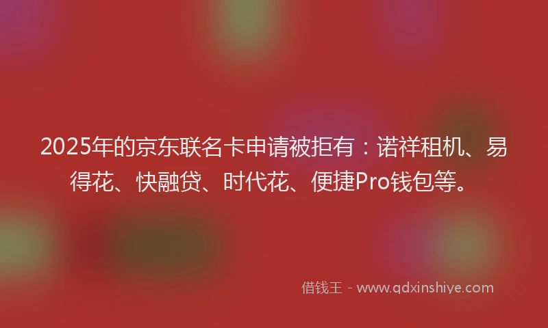2025年的京东联名卡申请被拒有：诺祥租机、易得花、快融贷、时代花、便捷Pro钱包等。
