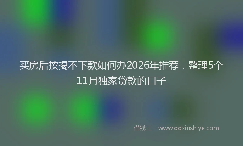 买房后按揭不下款如何办2026年推荐，整理5个11月独家贷款的口子