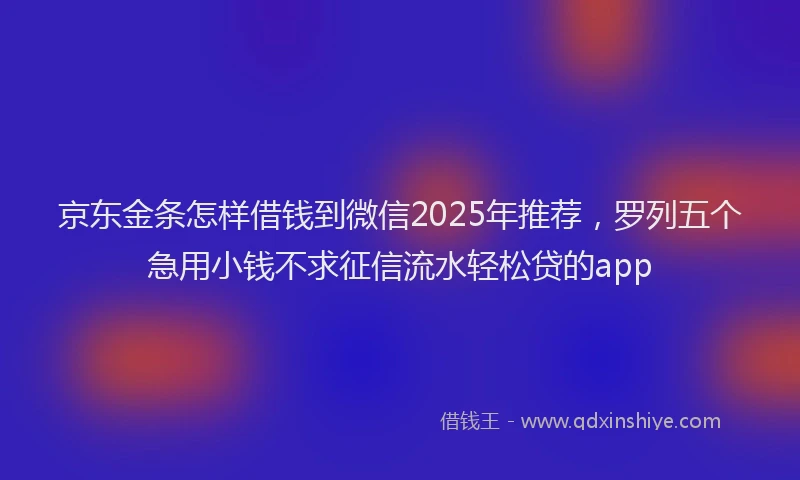 京东金条怎样借钱到微信2025年推荐，罗列五个急用小钱不求征信流水轻松贷的app