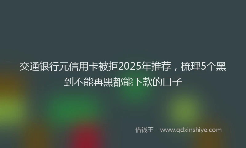 交通银行元信用卡被拒2025年推荐，梳理5个黑到不能再黑都能下款的口子