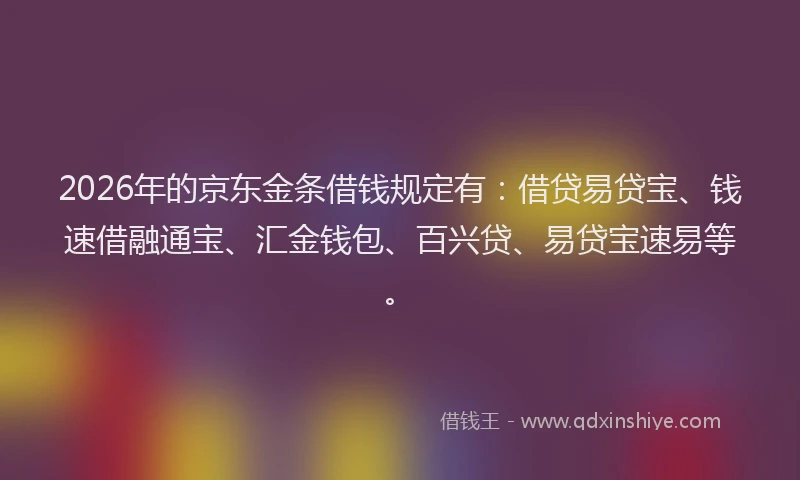 2026年的京东金条借钱规定有：借贷易贷宝、钱速借融通宝、汇金钱包、百兴贷、易贷宝速易等。