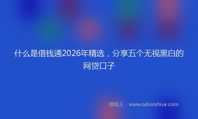 什么是借钱通2026年精选,分享五个无视黑白的网贷口子