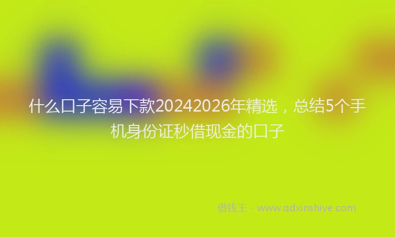 什么口子容易下款20242026年精选，总结5个手机身份证秒借现金的口子