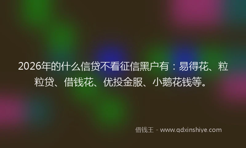 2026年的什么信贷不看征信黑户有：易得花、粒粒贷、借钱花、优投金服、小鹅花钱等。