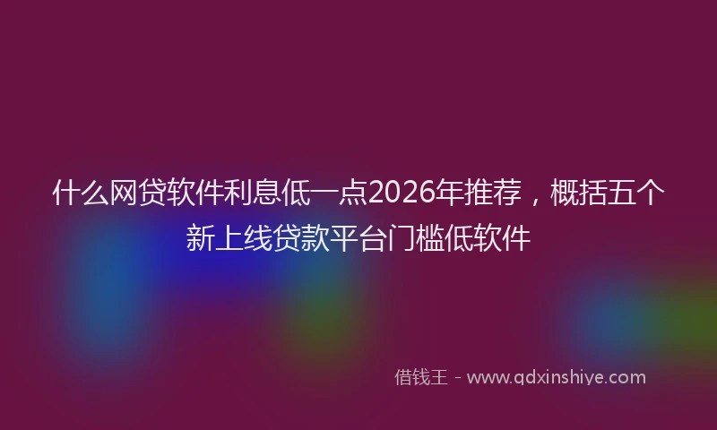 什么网贷软件利息低一点2026年推荐，概括五个新上线贷款平台门槛低软件