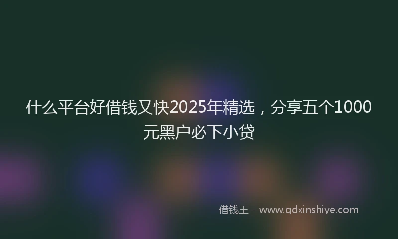 什么平台好借钱又快2025年精选，分享五个1000元黑户必下小贷