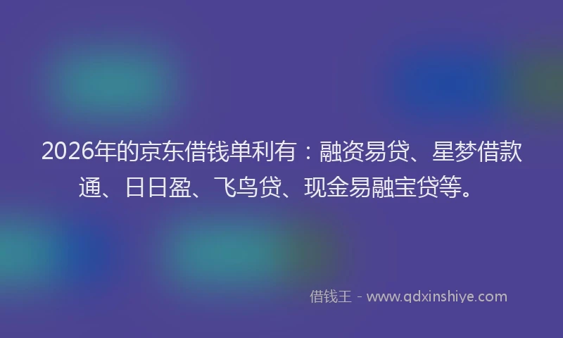 2026年的京东借钱单利有：融资易贷、星梦借款通、日日盈、飞鸟贷、现金易融宝贷等。