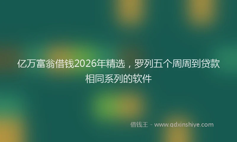亿万富翁借钱2026年精选，罗列五个周周到贷款相同系列的软件