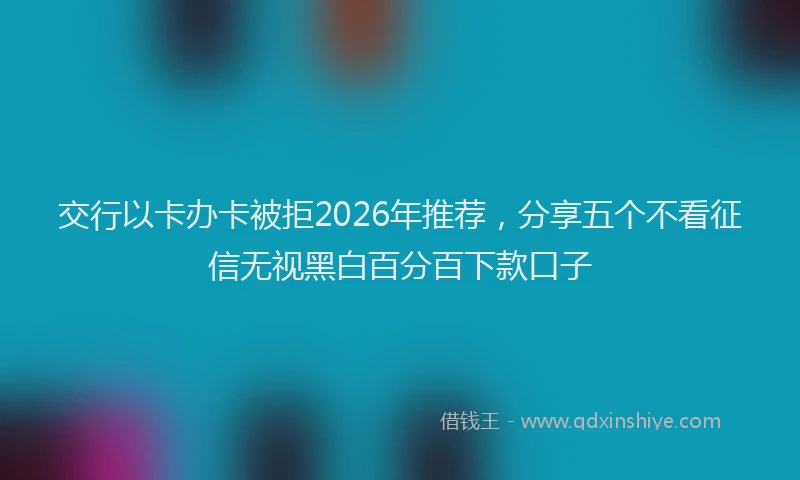 交行以卡办卡被拒2026年推荐，分享五个不看征信无视黑白百分百下款口子