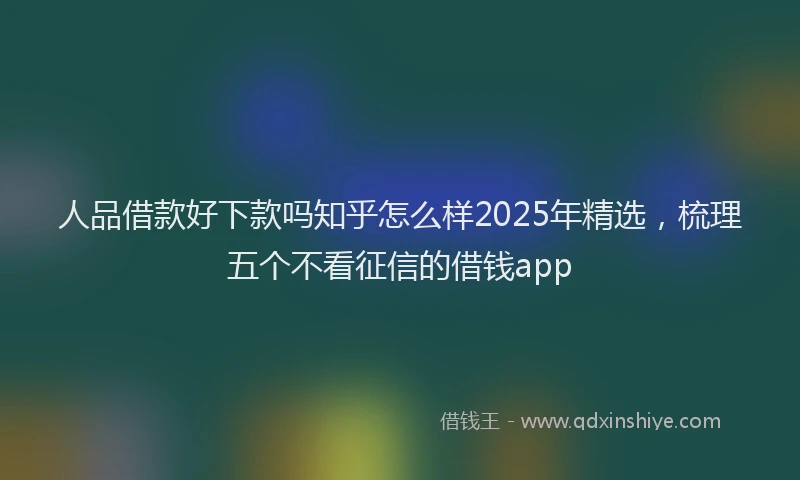 人品借款好下款吗知乎怎么样2025年精选，梳理五个不看征信的借钱app