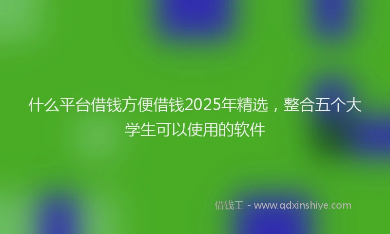 什么平台借钱方便借钱2025年精选，整合五个大学生可以使用的软件