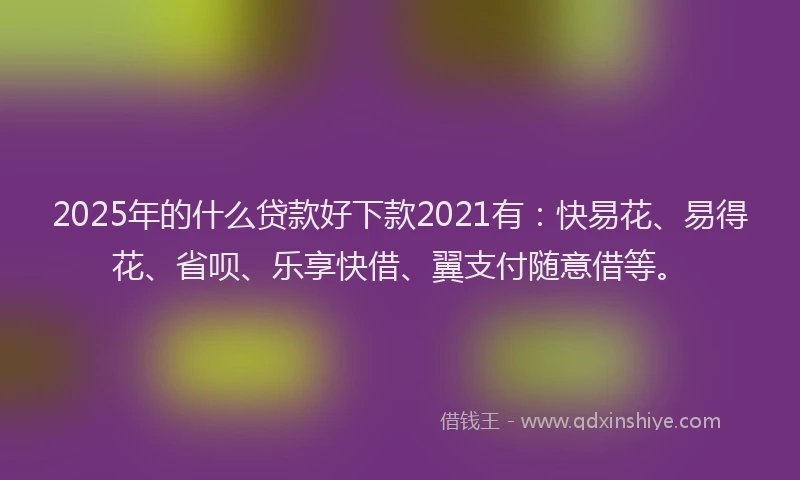 2025年的什么贷款好下款2021有：快易花、易得花、省呗、乐享快借、翼支付随意借等。