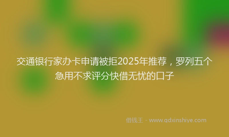 交通银行家办卡申请被拒2025年推荐,罗列五个急用不求评分快借无忧的口子